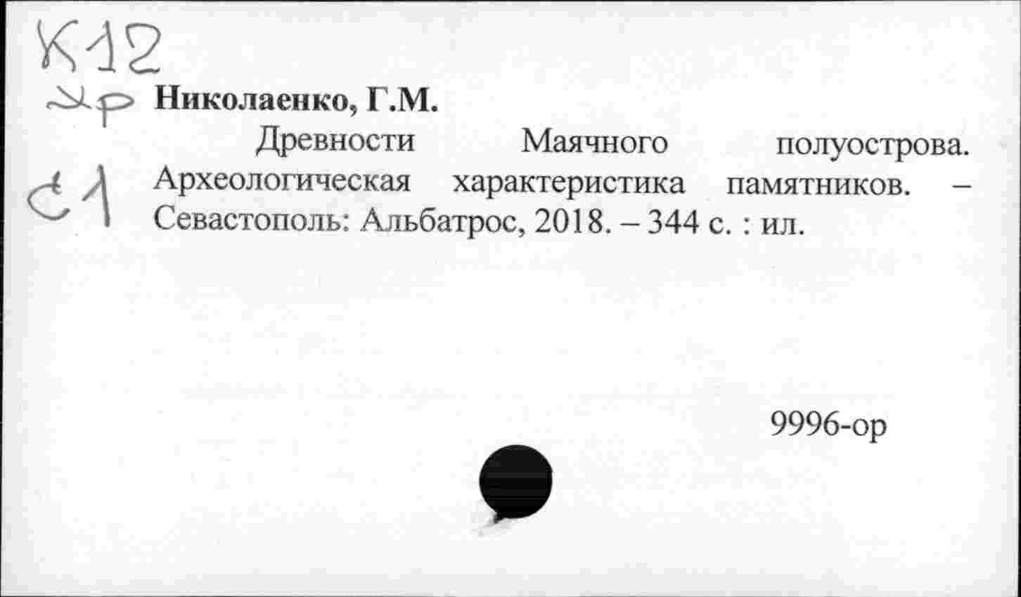 ﻿К42


Николаенко, Г.М.
Древности Маячного полуострова. Археологическая характеристика памятников. -Севастополь: Альбатрос, 2018. - 344 с. : ил.
9996-ор